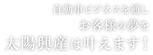 自動車ビジネスを通しお客様の夢を太陽興産は叶えます！